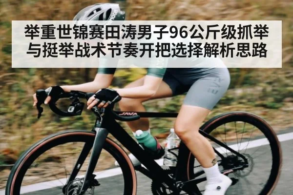 举重世锦赛田涛男子96公斤级抓举与挺举战术节奏开把选择解析思路