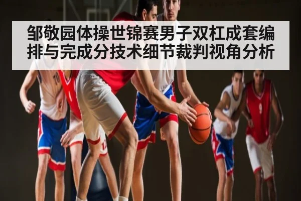 邹敬园体操世锦赛男子双杠成套编排与完成分技术细节裁判视角分析