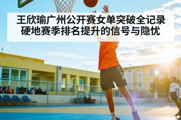 王欣瑜广州公开赛女单突破全记录 硬地赛季排名提升的信号与隐忧