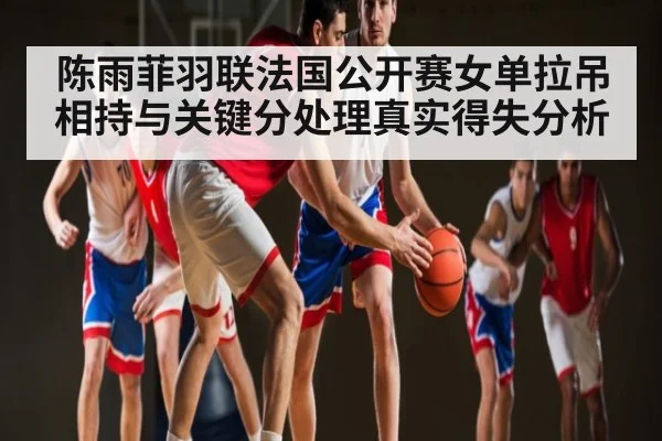 陈雨菲羽联法国公开赛女单拉吊相持与关键分处理真实得失分析