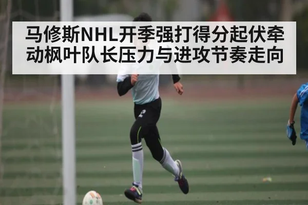 马修斯NHL开季强打得分起伏牵动枫叶队长压力与进攻节奏走向