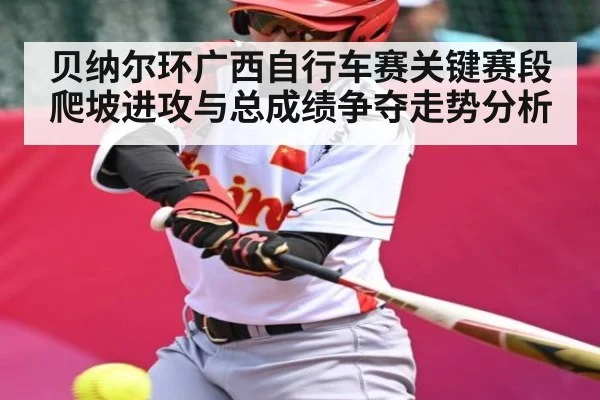 贝纳尔环广西自行车赛关键赛段爬坡进攻与总成绩争夺走势分析