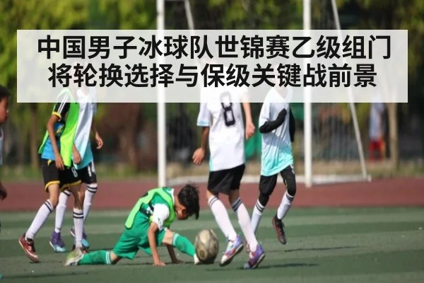 中国男子冰球队世锦赛乙级组门将轮换选择与保级关键战前景
